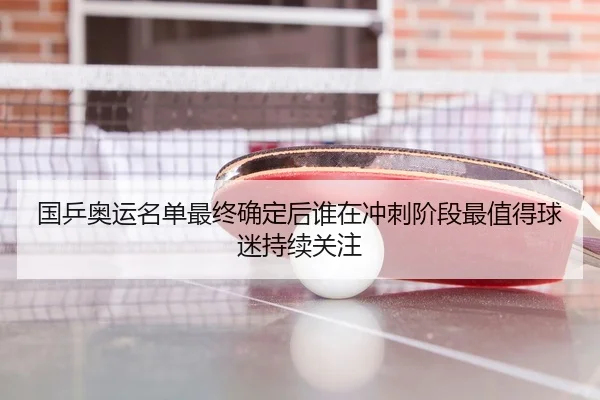 国乒奥运名单最终确定后谁在冲刺阶段最值得球迷持续关注
