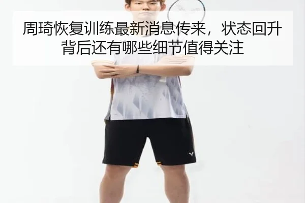 周琦恢复训练最新消息传来，状态回升背后还有哪些细节值得关注