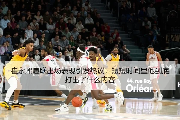 崔永熙夏联出场表现引发热议，短短时间里他到底打出了什么内容